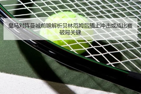 皇马对阵曼城前瞻解析贝林厄姆后插上冲击或成比赛破局关键