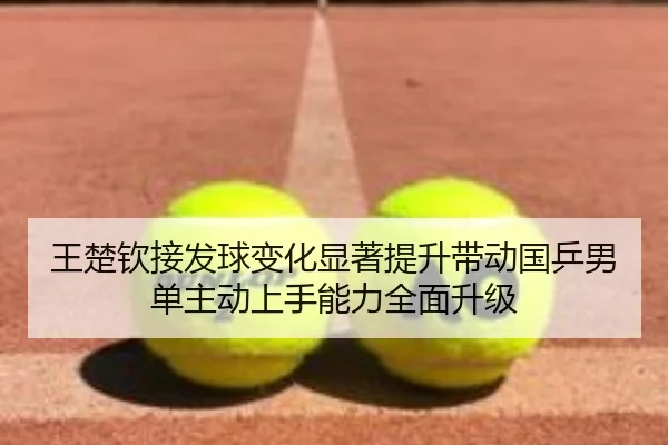 王楚钦接发球变化显著提升带动国乒男单主动上手能力全面升级