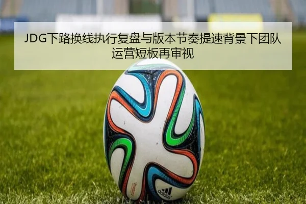 JDG下路换线执行复盘与版本节奏提速背景下团队运营短板再审视
