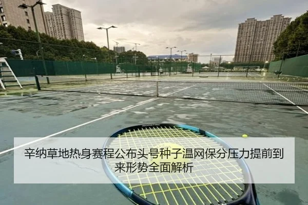 辛纳草地热身赛程公布头号种子温网保分压力提前到来形势全面解析