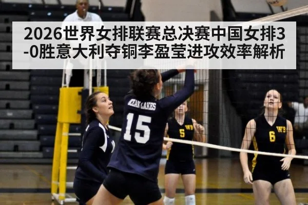2026世界女排联赛总决赛中国女排3-0胜意大利夺铜李盈莹进攻效率解析
