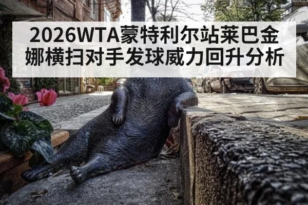 2026WTA蒙特利尔站莱巴金娜横扫对手发球威力回升分析