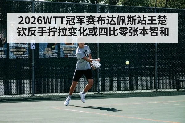 2026WTT冠军赛布达佩斯站王楚钦反手拧拉变化或四比零张本智和