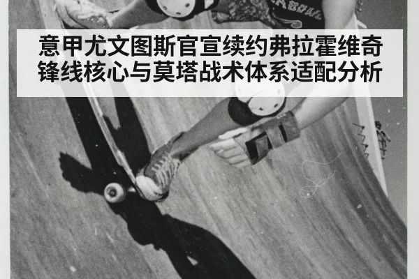 意甲尤文图斯官宣续约弗拉霍维奇锋线核心与莫塔战术体系适配分析