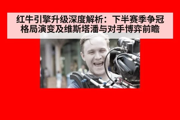 红牛引擎升级深度解析：下半赛季争冠格局演变及维斯塔潘与对手博弈前瞻