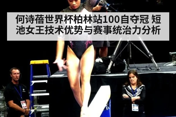 何诗蓓世界杯柏林站100自夺冠 短池女王技术优势与赛事统治力分析