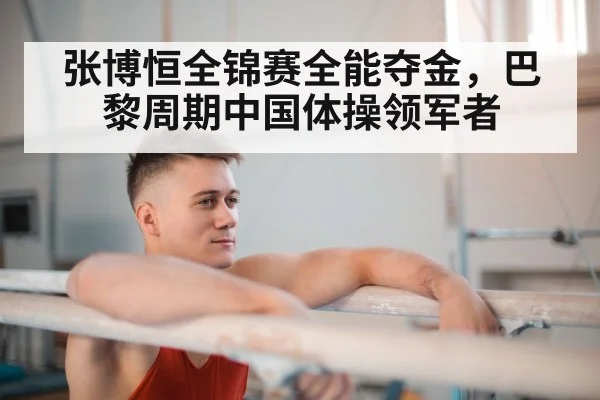张博恒全锦赛全能夺金,巴黎周期中国体操领军者