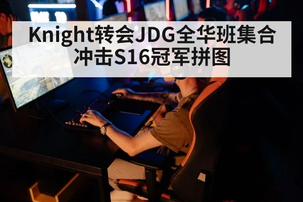 Knight转会JDG全华班集合 冲击S16冠军拼图