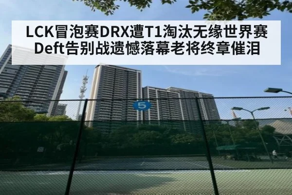 LCK冒泡赛DRX遭T1淘汰无缘世界赛 Deft告别战遗憾落幕老将终章催泪