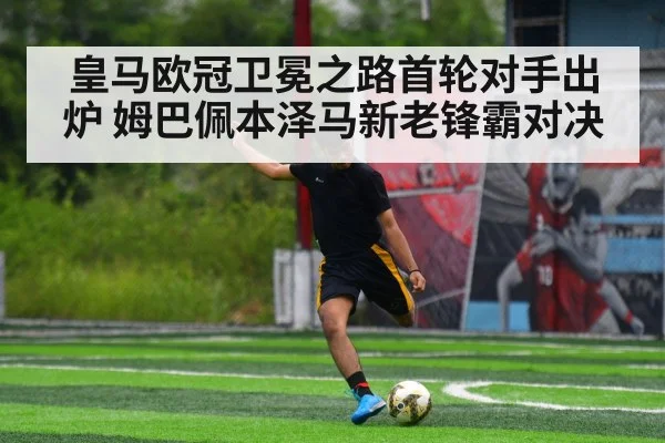 皇马欧冠卫冕之路首轮对手出炉 姆巴佩本泽马新老锋霸对决