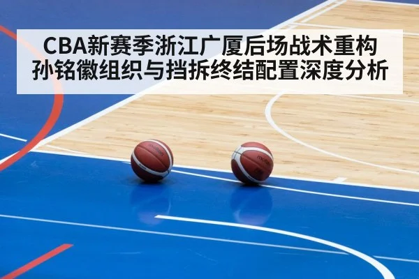 CBA新赛季浙江广厦后场战术重构 孙铭徽组织与挡拆终结配置深度分析
