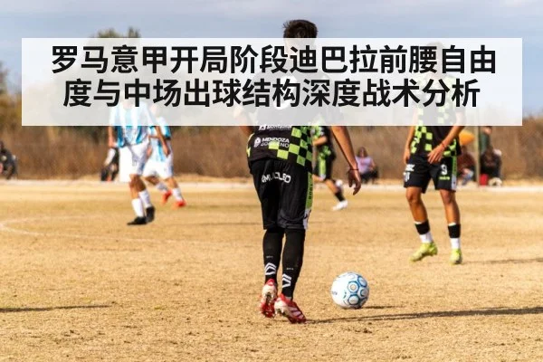 罗马意甲开局阶段迪巴拉前腰自由度与中场出球结构深度战术分析