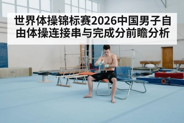 世界体操锦标赛2026中国男子自由体操连接串与完成分前瞻分析