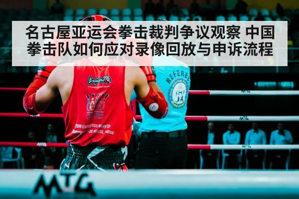 名古屋亚运会拳击裁判争议观察 中国拳击队如何应对录像回放与申诉流程