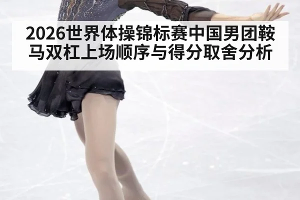 2026世界体操锦标赛中国男团鞍马双杠上场顺序与得分取舍分析