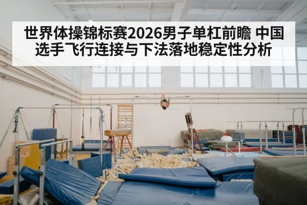 世界体操锦标赛2026男子单杠前瞻 中国选手飞行连接与下法落地稳定性分析