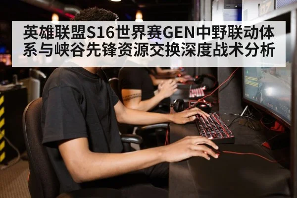 英雄联盟S16世界赛GEN中野联动体系与峡谷先锋资源交换深度战术分析